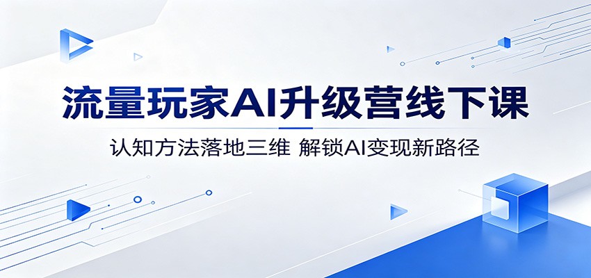 流量玩家AI升级营线下课：认知方法落地三维，解锁AI变现新路径-佳佳云创网