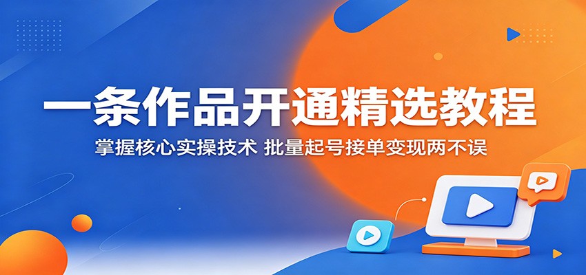 一条作品开通精选教程：掌握核心实操技术，批量起号接单变现两不误-佳佳云创网