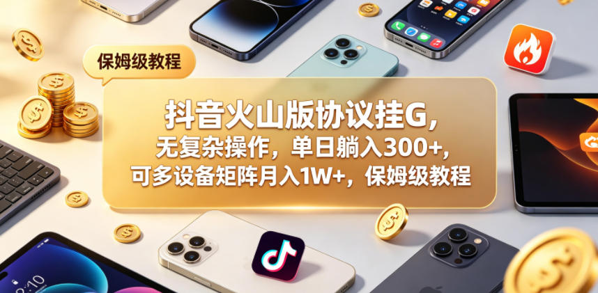 抖音火山版协议挂G，无复杂操作，单日躺入300+，可多设备矩阵月入1W+，保姆级教程【揭秘】-佳佳云创网