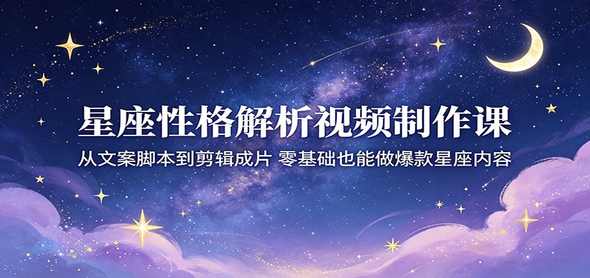 星座性格解析视频制作课：从文案脚本到剪辑成片，零基础也能做爆款星座内容-佳佳云创网