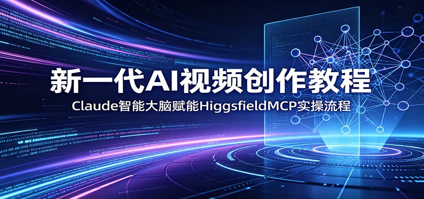 新一代AI视频创作教程：Claude智能大脑赋能，HiggsfieldMCP实操流程-佳佳云创网