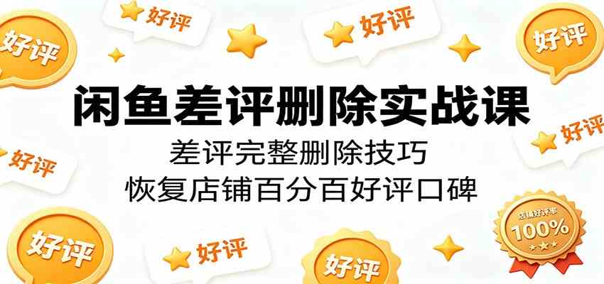 闲鱼差评删除实战课：差评完整删除技巧，恢复店铺百分百好评口碑-佳佳云创网