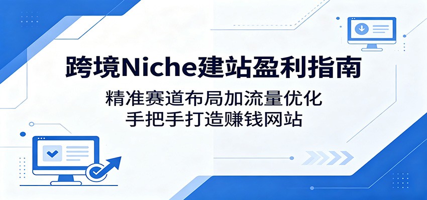 跨境Niche建站盈利指南：精准赛道布局加流量优化，手把手打造赚钱网站-佳佳云创网