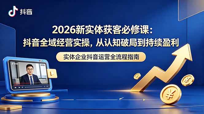 （18503期）2026新实体获客必修课：抖音全域经营实操，从认知破局到持续盈利-佳佳云创网