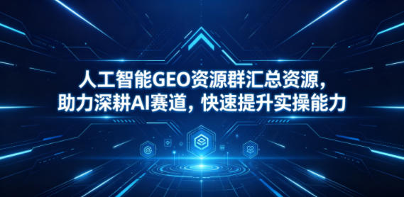 人工智能GEO资源群汇总资源，助力深耕AI赛道，快速提升实操能力-佳佳云创网