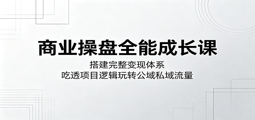 商业操盘全能成长课：搭建完整变现体系，吃透项目逻辑玩转公域私域流量-佳佳云创网