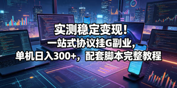 实测稳定变现！一站式协议挂G副业，单机日入300+，配套脚本完整教程【揭秘】-佳佳云创网