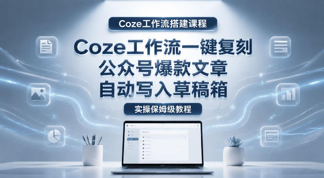 【Coze工作流搭建实操教程】coze工作流一键复刻公众号爆款文章，自动写入草稿箱！全流程保姆级教学-佳佳云创网