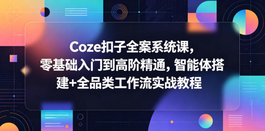 Coze扣子全案系统课，零基础入门到高阶精通，智能体搭建+全品类工作流实战教程-佳佳云创网