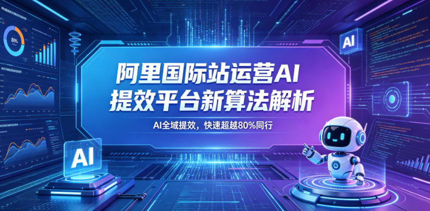 阿里国际站运营AI提效平台新算法解析26年5月新课，AI全域提效，快速超越80%同行-佳佳云创网