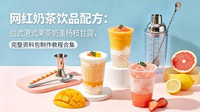 （18557期）网红奶茶饮品配方：台式港式果茶奶盖杨枝甘露，完整资料包制作教程合集-佳佳云创网