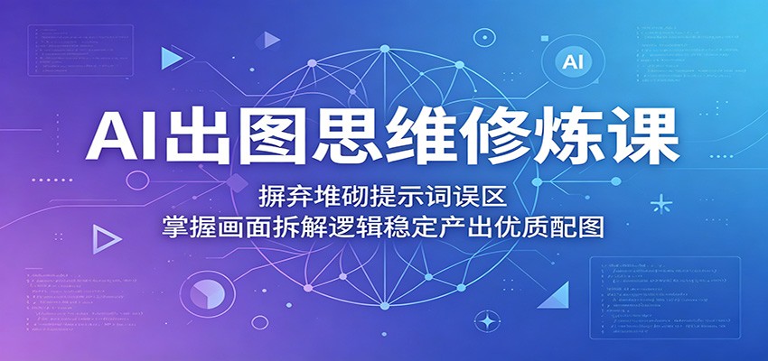 AI出图思维修炼课：摒弃堆砌提示词误区，掌握画面拆解逻辑稳定产出优质配图-佳佳云创网