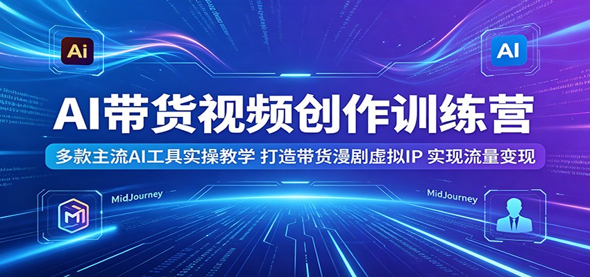AI带货视频创作训练营：多款主流AI工具实操教学，打造带货漫剧虚拟IP，实现流量变现-佳佳云创网