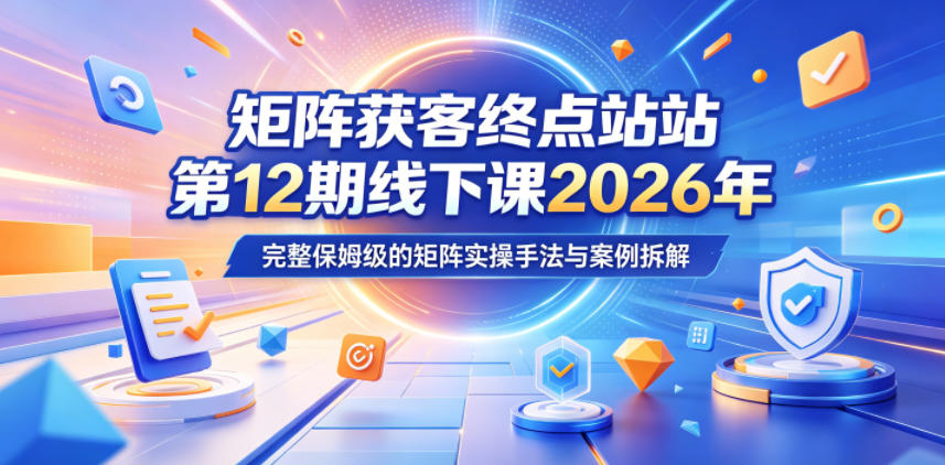 矩阵获客终点站第12期线下课2026年5月22-23号，完整保姆级的矩阵实操手法与案例拆解-佳佳云创网