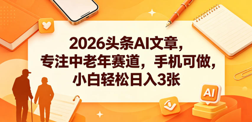 2026头条AI文章，专注中老年赛道，手机可做，小白轻松日入3张-佳佳云创网
