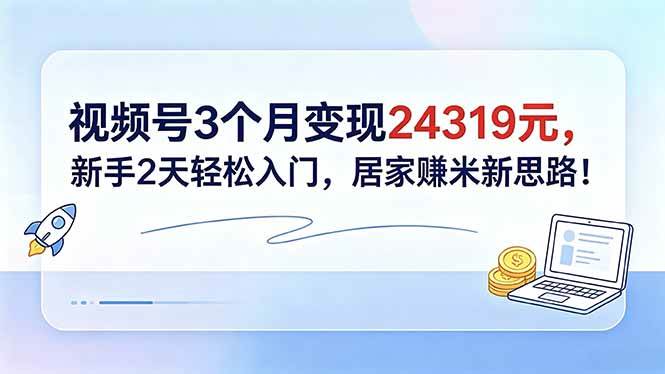 （18585期）视频号3个月变现24319元，新手2天轻松入门，居家赚米新思路！-佳佳云创网