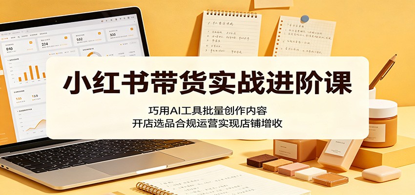 小红书带货实战进阶课：巧用AI工具批量创作内容，开店选品合规运营实现店铺增收-佳佳云创网