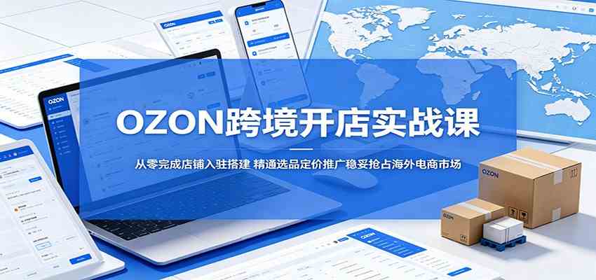 OZON跨境开店实战课：从零完成店铺入驻搭建，精通选品定价推广稳妥抢占海外电商市场-佳佳云创网