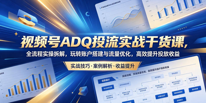 视频号ADQ投流实战干货课，全流程实操拆解，玩转账户搭建与流量优化，高效提升投放收益-佳佳云创网