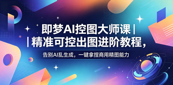 即梦AI控图大师课｜精准可控出图进阶教程，告别AI乱生成，一键拿捏商用精图能力-佳佳云创网