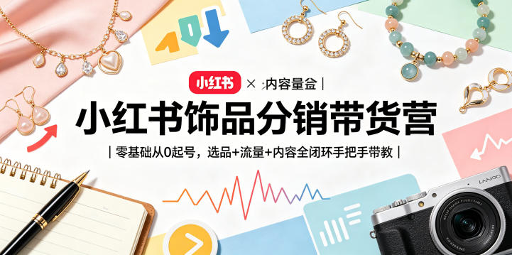 小红书饰品分销带货营｜零基础从0起号，选品+流量+内容全闭环手把手带教（更新0527）-佳佳云创网