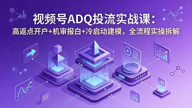 （18623期）视频号ADQ投流实战课：高返点开户+机审报白+冷启动建模，全流程实操拆解-佳佳云创网