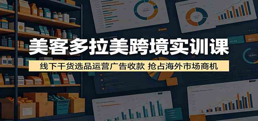 美客多拉美跨境实训课：线下干货选品运营广告收款，抢占海外市场商机-佳佳云创网