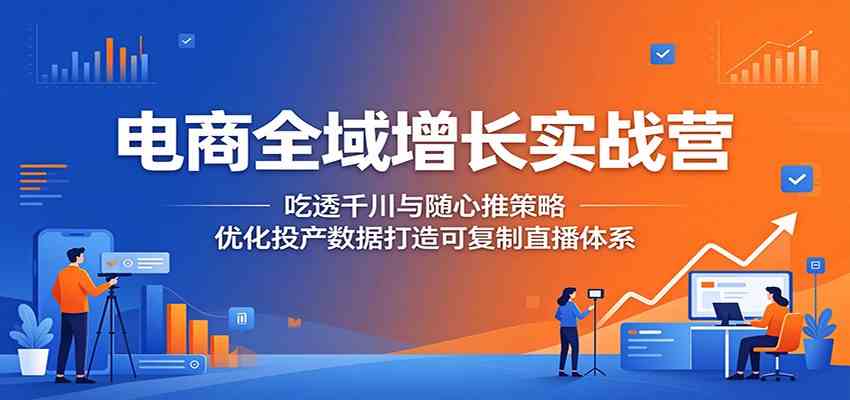 电商全域增长实战营：吃透千川与随心推策略，优化投产数据打造可复制直播体系-佳佳云创网