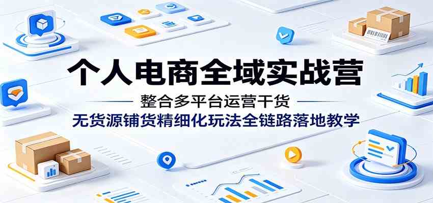 个人电商全域实战营：整合多平台运营干货，无货源铺货精细化玩法全链路落地教学-佳佳云创网