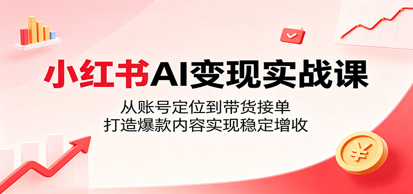 小红书AI变现实战课：从账号定位到带货接单，打造爆款内容实现稳定增收-佳佳云创网