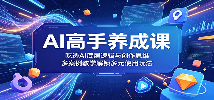 AI高手养成课：吃透AI底层逻辑与创作思维，多案例教学解锁多元使用玩法-佳佳云创网