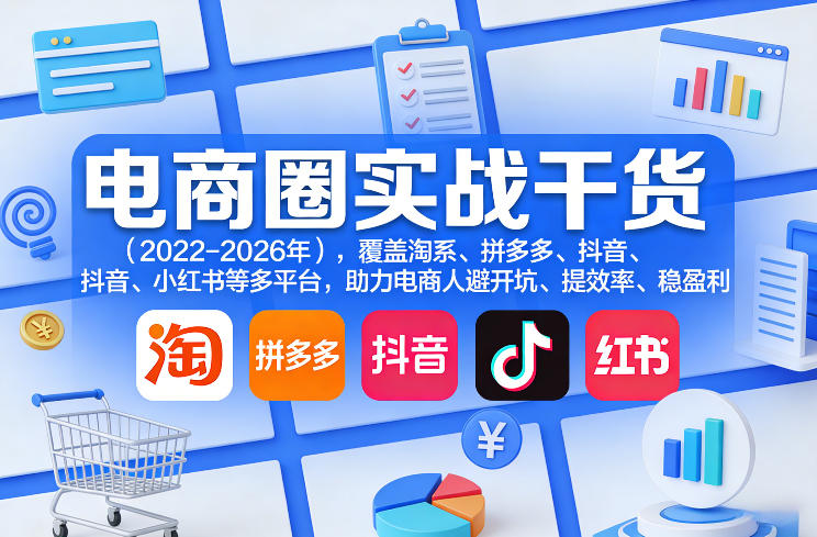 电商圈实战干货（2023-2026年），覆盖淘系、拼多多、抖音、小红书等多平台，助力电商人避开坑、提效率、稳盈利（更新5月29日）-佳佳云创网
