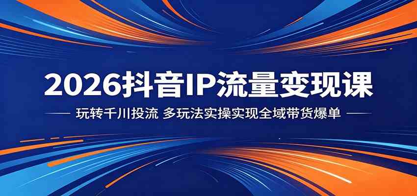 2026抖音IP流量变现课：玩转千川投流，多玩法实操实现全域带货爆单-佳佳云创网