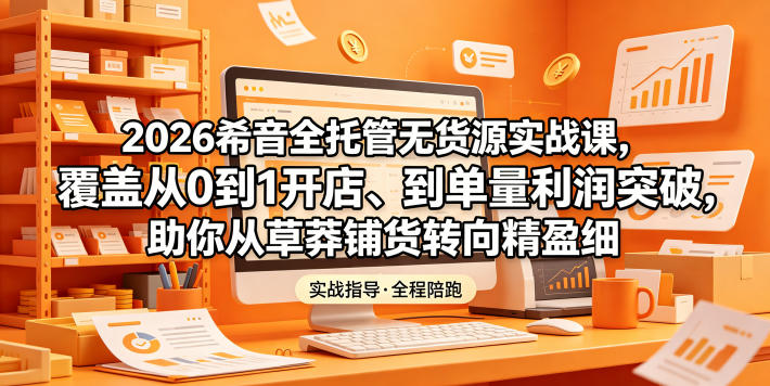 2026希音全托管无货源实战课，覆盖从0到1开店、到单量利润突破，助你从草莽铺货转向精细化盈利-佳佳云创网
