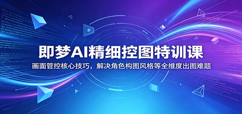 即梦AI精细控图特训课：画面管控核心技巧，解决角色构图风格等全维度出图难题-佳佳云创网