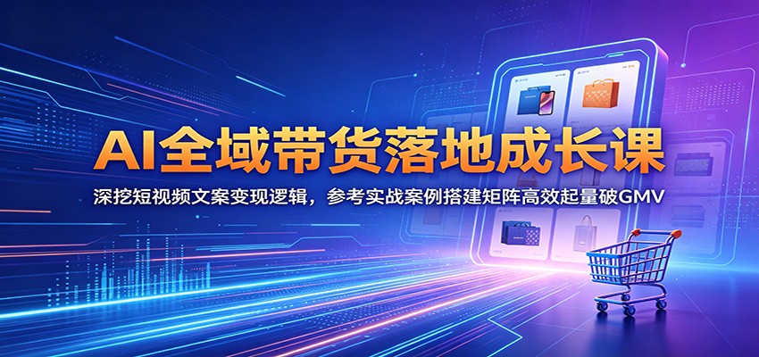 AI全域带货落地成长课：深挖短视频文案变现逻辑，参考实战案例搭建矩阵高效起量破GMV-佳佳云创网