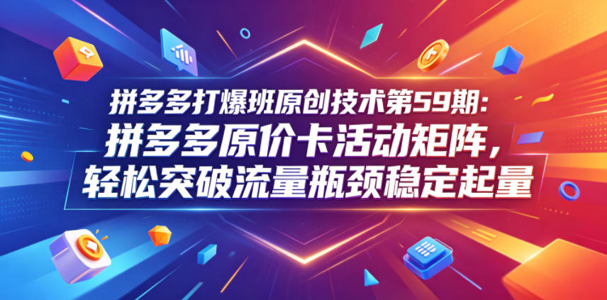 拼多多打爆班原创技术第59期：拼多多原价卡活动矩阵，轻松突破流量瓶颈稳定起量-佳佳云创网