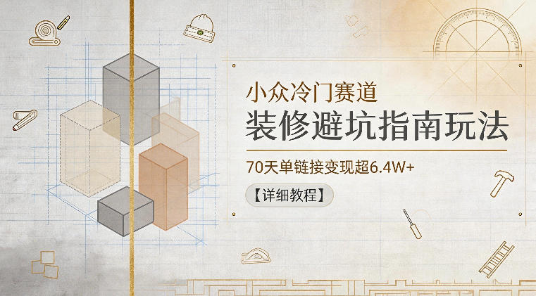 小众冷门赛道，装修避坑指南玩法，70天单链接变现超6.4W+【详细教程】-佳佳云创网
