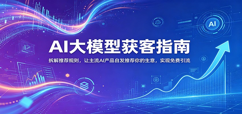 AI大模型获客指南：拆解推荐规则，让主流AI产品自发推荐你的生意 ，实现免费引流-佳佳云创网