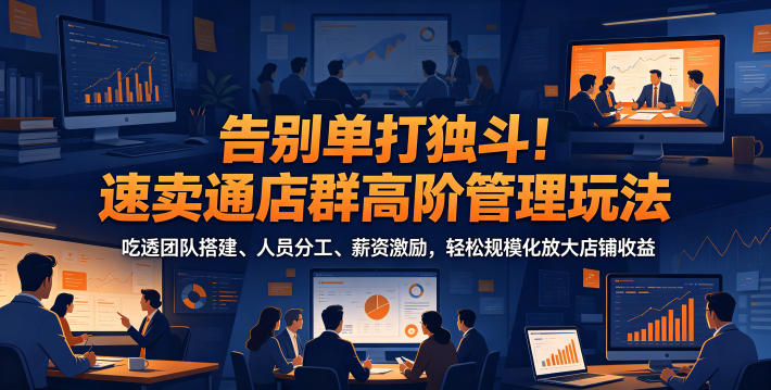 告别单打独斗！速卖通店群高阶管理玩法，吃透团队搭建、人员分工、薪资激励，轻松规模化放大店铺收益-佳佳云创网