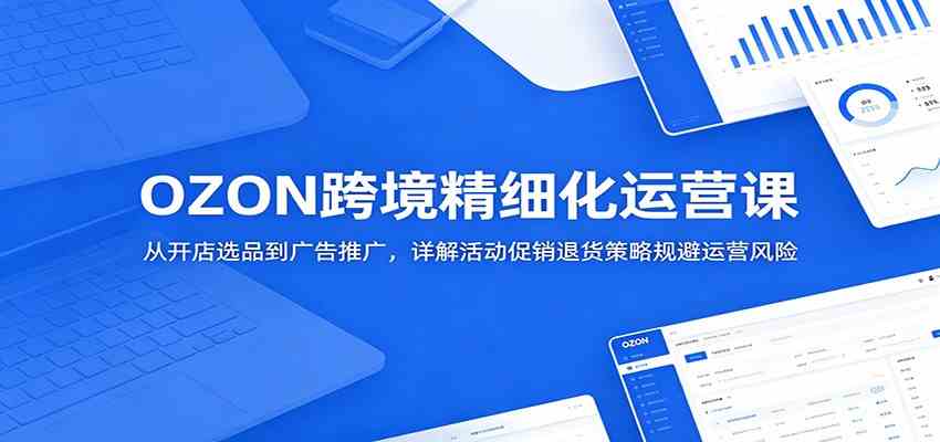 OZON跨境精细化运营课：从开店选品到广告推广，详解活动促销退货策略规避运营风险-佳佳云创网
