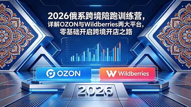 （18846期）2026俄系跨境陪跑训练营，详解OZON与Wildberries两大平台，零基础开启跨境开店之路-佳佳云创网