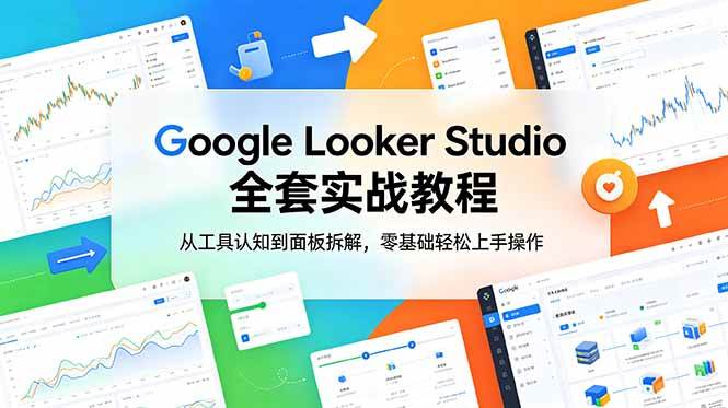 （18833期）Google Looker Studio 全套实战教程，从工具认知到面板拆解，零基础轻松上手操作-佳佳云创网