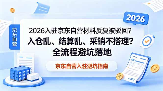 （18856期）2026入驻京东自营材料反复被驳回？入仓乱、结算乱、采销不搭理？全流程避坑落地-佳佳云创网