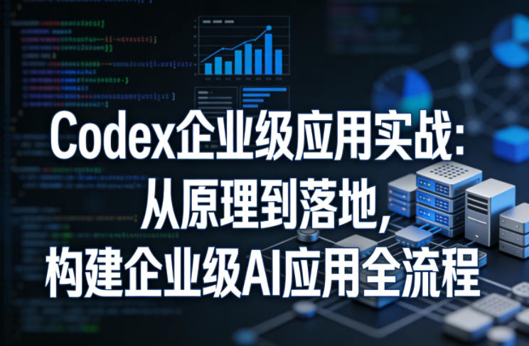Codex企业级应用实战：从原理到落地，构建企业级AI应用全流程（更新）-佳佳云创网