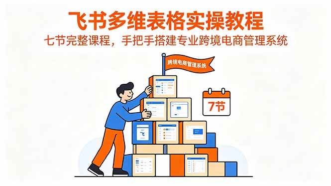 （18878期）飞书多维表格实操教程，七节完整课程，手把手搭建专业跨境电商管理系统-佳佳云创网