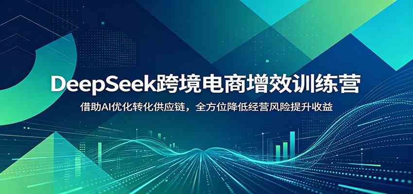 DeepSeek跨境电商增效训练营：借助AI优化转化供应链，全方位降低经营风险提升收益-佳佳云创网