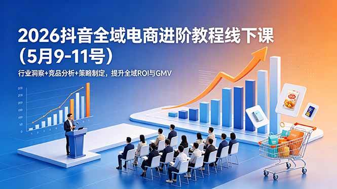 （18938期）2026抖音全域电商进阶教程线下课（5月9-11号）更新：行业洞察+竞品分析+策略制定，提升全域ROI与GMV-佳佳云创网