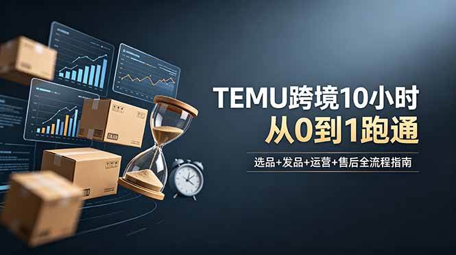 （18964期）想做TEMU跨境但不知从何下手？选品+发品+运营+售后，10小时从0到1跑通-佳佳云创网