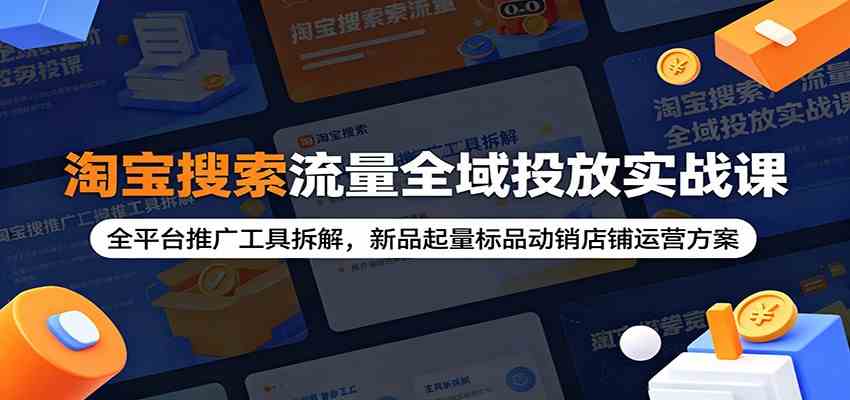 淘宝搜索流量全域投放实战课：全平台推广工具拆解，新品起量标品动销店铺运营方案-佳佳云创网